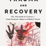 Trauma and Recovery: The Aftermath of Violence - From Domestic Abuse to Political Terror